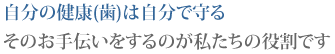 自分の健康(歯)は自分で守る そのお手伝いをするのが私たちの役割です